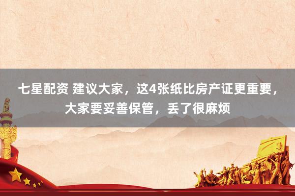 七星配资 建议大家，这4张纸比房产证更重要，大家要妥善保管，丢了很麻烦