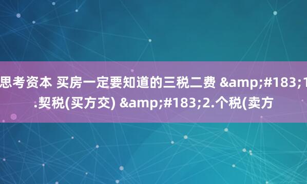 思考资本 买房一定要知道的三税二费 &#183;1.契税(买方交) &#183;2.个税(卖方