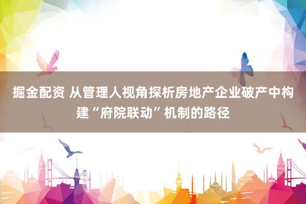 掘金配资 从管理人视角探析房地产企业破产中构建“府院联动”机制的路径