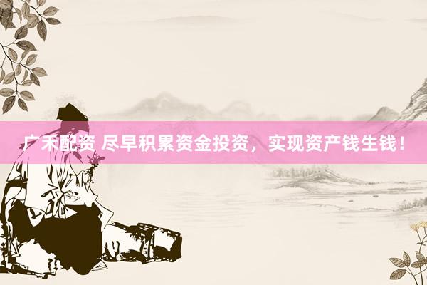 广禾配资 尽早积累资金投资，实现资产钱生钱！