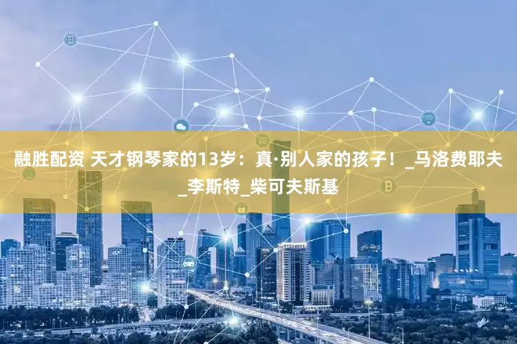 融胜配资 天才钢琴家的13岁：真·别人家的孩子！_马洛费耶夫_李斯特_柴可夫斯基
