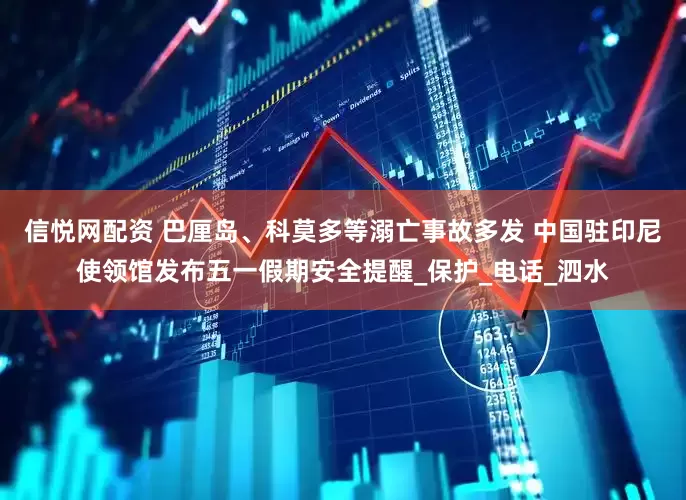 信悦网配资 巴厘岛、科莫多等溺亡事故多发 中国驻印尼使领馆发布五一假期安全提醒_保护_电话_泗水