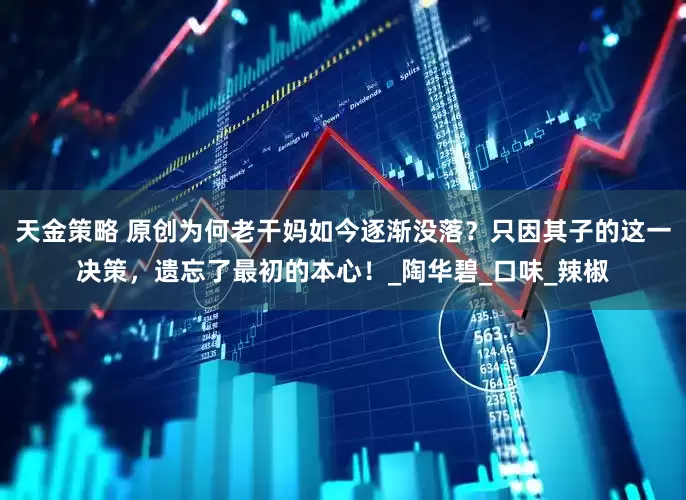 天金策略 原创为何老干妈如今逐渐没落？只因其子的这一决策，遗忘了最初的本心！_陶华碧_口味_辣椒