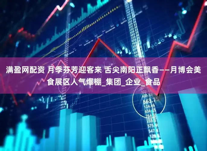 满盈网配资 月季芬芳迎客来 舌尖南阳正飘香——月博会美食展区人气爆棚_集团_企业_食品