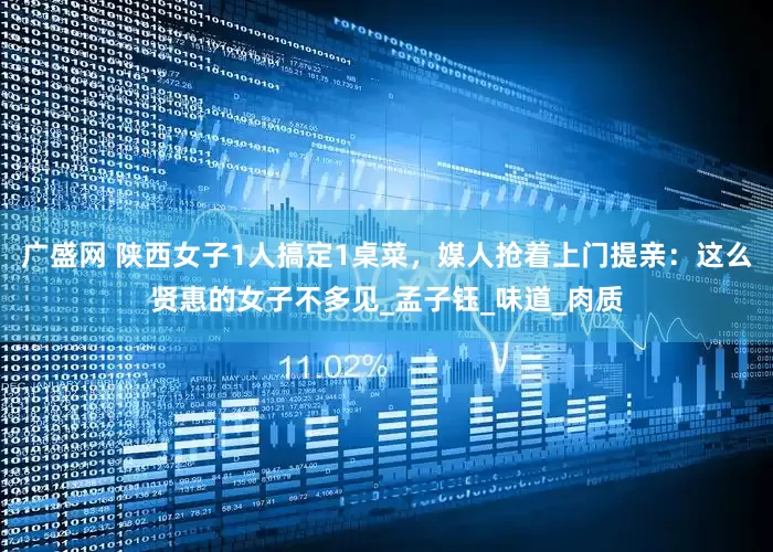 广盛网 陕西女子1人搞定1桌菜，媒人抢着上门提亲：这么贤惠的女子不多见_孟子钰_味道_肉质