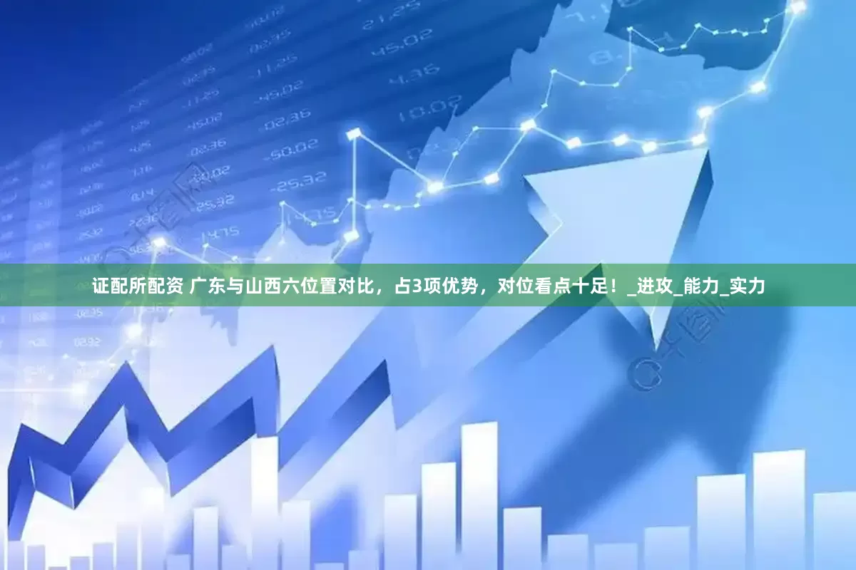 证配所配资 广东与山西六位置对比，占3项优势，对位看点十足！_进攻_能力_实力