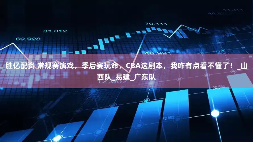胜亿配资 常规赛演戏，季后赛玩命，CBA这剧本，我咋有点看不懂了！_山西队_易建_广东队