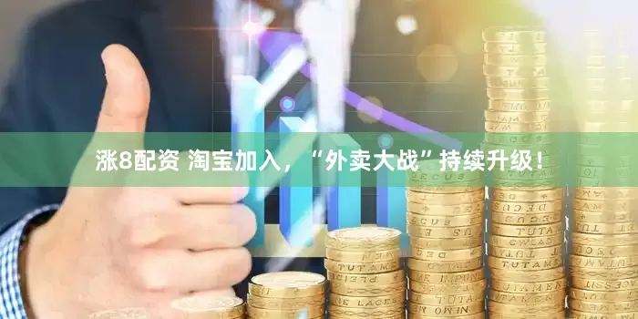 涨8配资 淘宝加入，“外卖大战”持续升级！