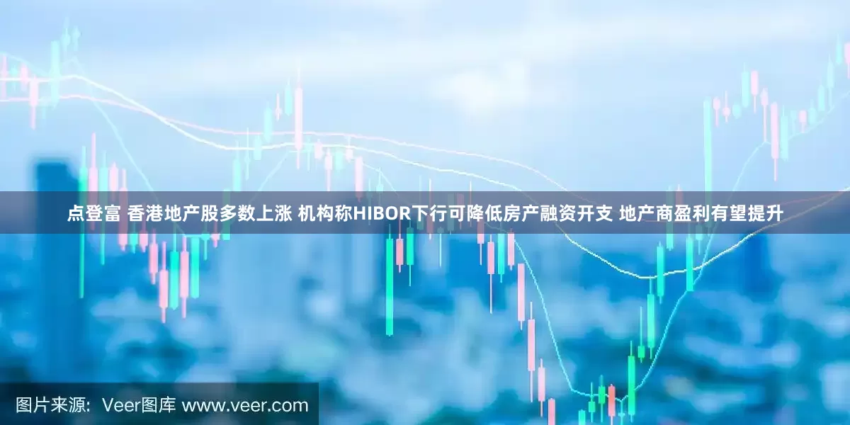 点登富 香港地产股多数上涨 机构称HIBOR下行可降低房产融资开支 地产商盈利有望提升