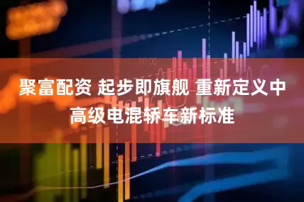 聚富配资 起步即旗舰 重新定义中高级电混轿车新标准