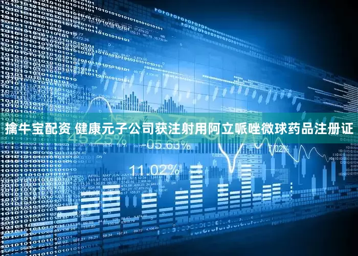 擒牛宝配资 健康元子公司获注射用阿立哌唑微球药品注册证