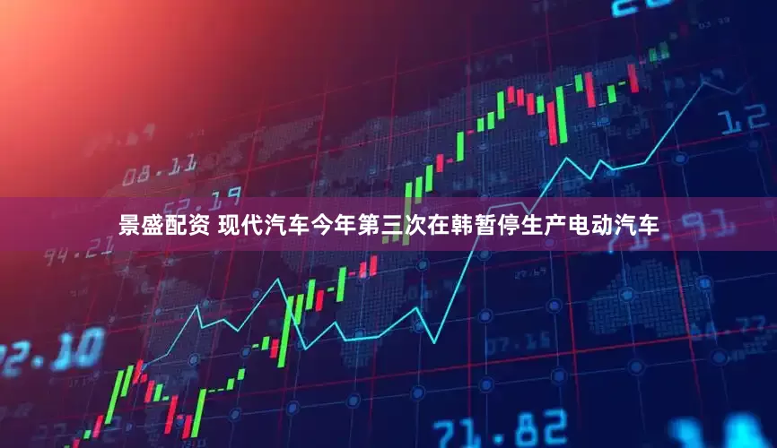 景盛配资 现代汽车今年第三次在韩暂停生产电动汽车