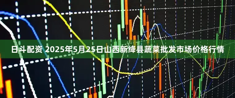 日斗配资 2025年5月25日山西新绛县蔬菜批发市场价格行情