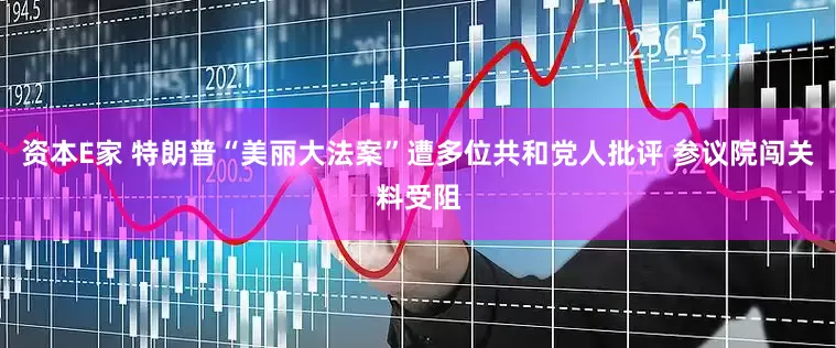 资本E家 特朗普“美丽大法案”遭多位共和党人批评 参议院闯关料受阻
