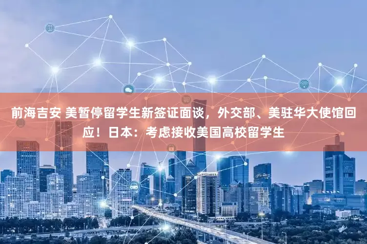 前海吉安 美暂停留学生新签证面谈，外交部、美驻华大使馆回应！日本：考虑接收美国高校留学生