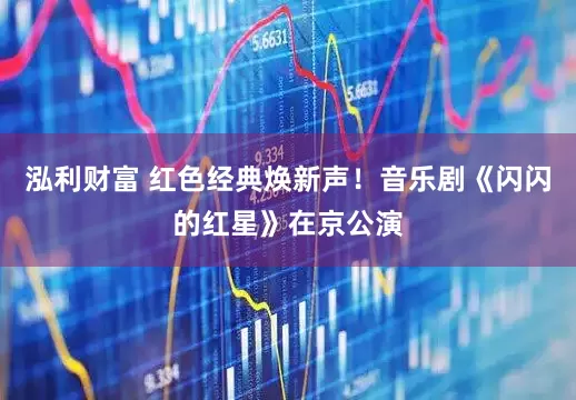 泓利财富 红色经典焕新声！音乐剧《闪闪的红星》在京公演