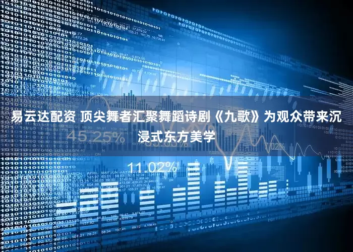 易云达配资 顶尖舞者汇聚舞蹈诗剧《九歌》为观众带来沉浸式东方美学