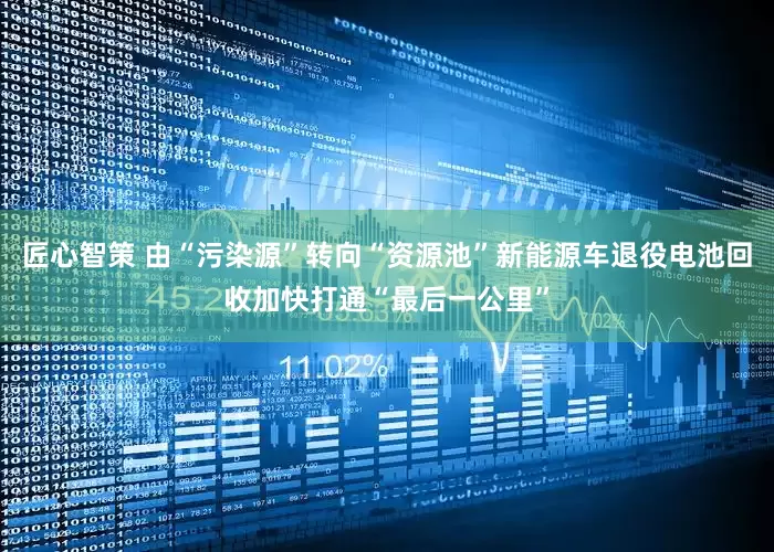 匠心智策 由“污染源”转向“资源池”新能源车退役电池回收加快打通“最后一公里”