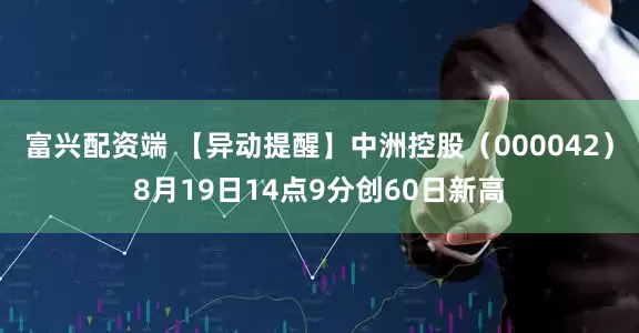 富兴配资端 【异动提醒】中洲控股（000042）8月19日14点9分创60日新高