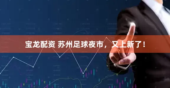宝龙配资 苏州足球夜市，又上新了！