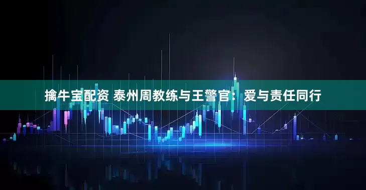 擒牛宝配资 泰州周教练与王警官：爱与责任同行