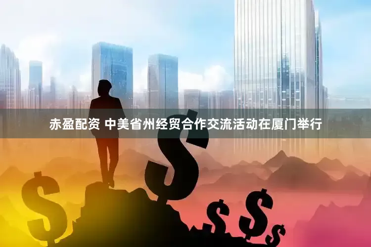 赤盈配资 中美省州经贸合作交流活动在厦门举行