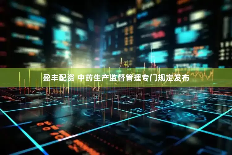 盈丰配资 中药生产监督管理专门规定发布