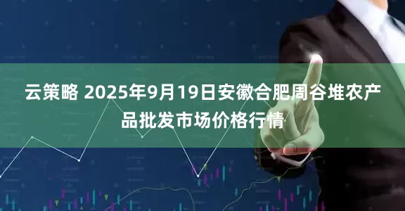云策略 2025年9月19日安徽合肥周谷堆农产品批发市场价格行情