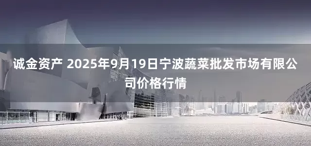 诚金资产 2025年9月19日宁波蔬菜批发市场有限公司价格行情