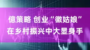 億策略 创业“徽姑娘”在乡村振兴中大显身手