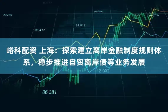 峪科配资 上海：探索建立离岸金融制度规则体系，稳步推进自贸离岸债等业务发展