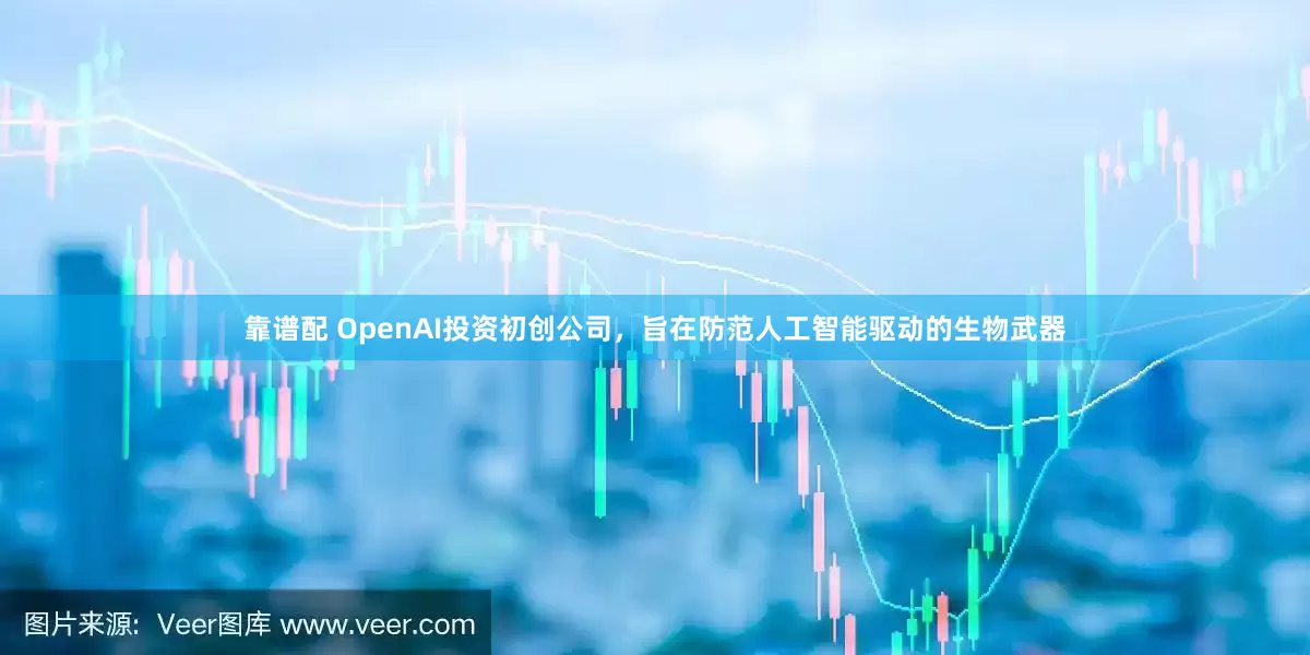 靠谱配 OpenAI投资初创公司，旨在防范人工智能驱动的生物武器