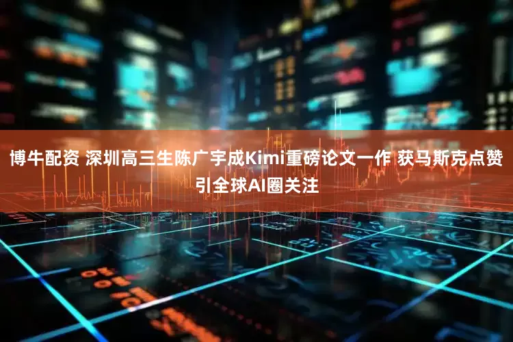 博牛配资 深圳高三生陈广宇成Kimi重磅论文一作 获马斯克点赞引全球AI圈关注