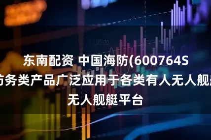 东南配资 中国海防(600764SH)：防务类产品广泛应用于各类有人无人舰艇平台