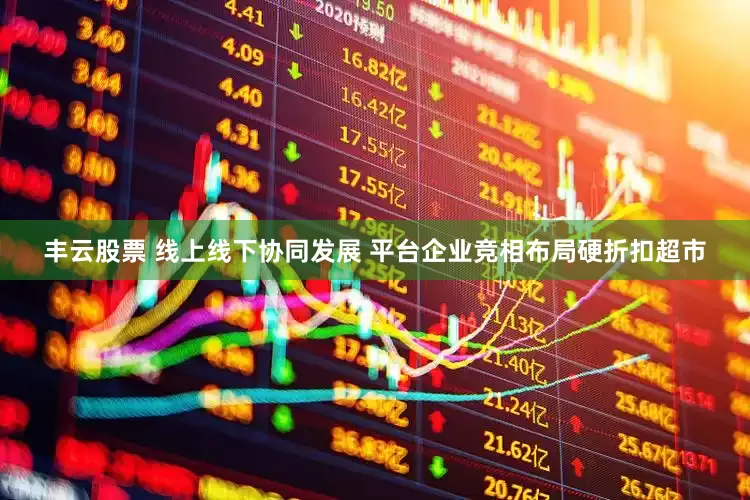 丰云股票 线上线下协同发展 平台企业竞相布局硬折扣超市