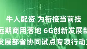 牛人配资 为衔接当前技术试验与远期商用落地 6G创新发展部省协同试点专项行动正式启动