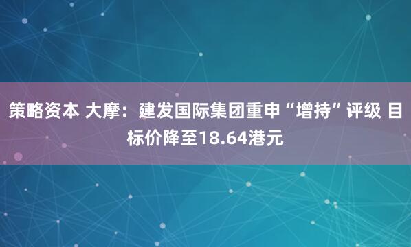 策略资本 大摩：建发国际集团重申“增持”评级 目标价降至18.64港元